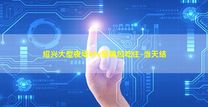 绍兴大型夜场ktv招聘包吃住-当天结